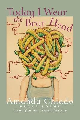 Today I Wear the Bear Head: Prose Poems - Amanda Chiado - cover