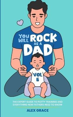 You Will Rock as a Dad!: The Expert Guide to Potty Training and Everything New Fathers Need to Know - Alex Grace - cover
