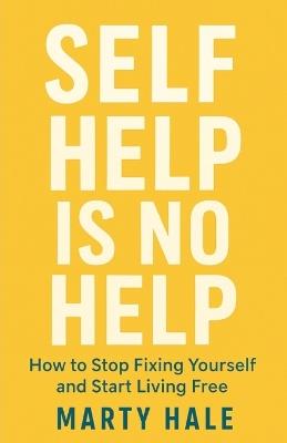 Self Help Is No Help: How to Stop Fixing Yourself And Start Living Free - Marty Hale - cover