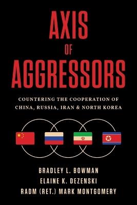 Axis of Aggressors: Countering the Cooperation of China, Russia, Iran & North Korea - Bradley L Bowman,Elaine K Dezenski,Rear Admiral (Ret ) Mark Montgomery - cover