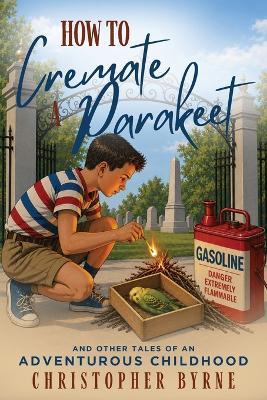 How to Cremate a Parakeet: And Other Tales of an Adventurous Childhood - Christopher Byrne - cover