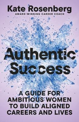 Authentic Success: A Guide for Ambitious Women to Build Aligned Careers and Lives - Kate Rosenberg - cover