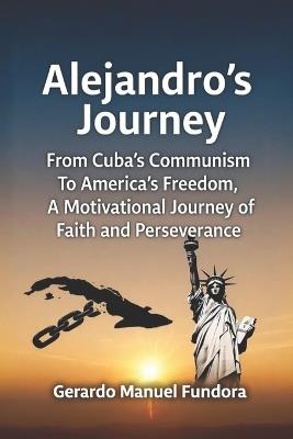 Alejandro's Journey: From Cuba's Communism to America's Freedom, A Motivational Journey of Faith and Perseverance - Gerardo Manuel Fundora - cover