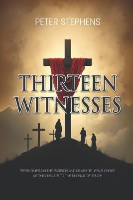 Thirteen Witnesses: Testimonies on the Passion and Death of Jesus Christ as They Relate to the Pursuit of Truth - Peter Stephens - cover