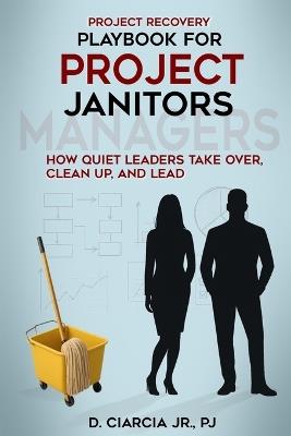 Playbook for Project Janitors: How Quiet Leaders Take Over, Clean Up, and Lead - A Project Management Book - D Ciarcia - cover