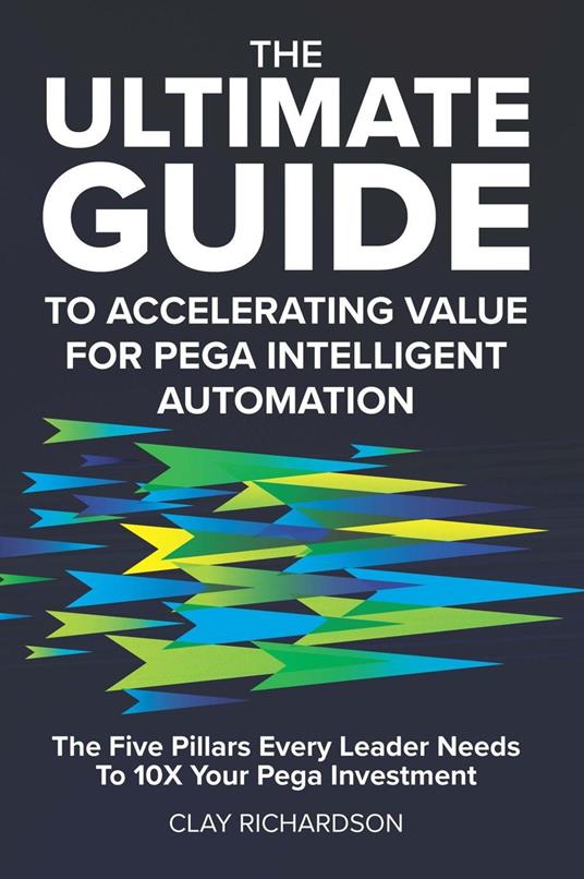 The Ultimate Guide to Accelerating Value for Pega Intelligent Automation: The Five Pillars Every Leader Needs to 10X Your Pega Investment