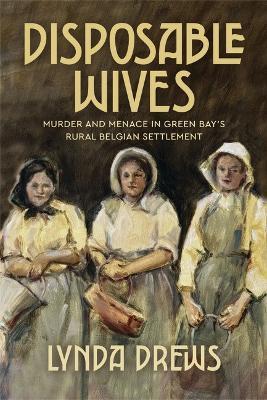 Disposable Wives: Murder and Menace in Green Bay's Rural Belgian Settlement - Lynda Drews - cover