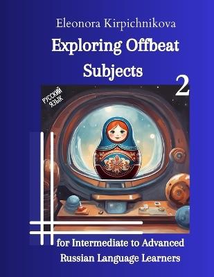 Exploring Offbeat Subjects for Intermediate to Advanced Russian Language Learners -2 - Eleonora Kirpichnikova - cover