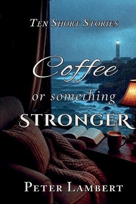 Coffee or Something Stronger: Ten Short Stories - Peter Lambert - cover