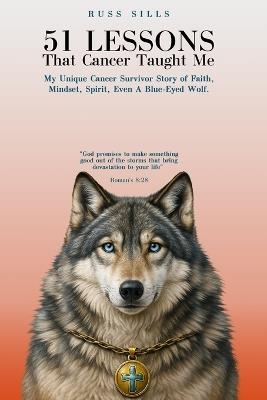 51 Lessons That Cancer Taught Me: My Unique Cancer Survivor Story of Faith, Mindset, Spirit Even A Blue-Eyed Wolf - Russ Sills - cover