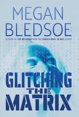 Glitching the Matrix: a mind-bending thriller of metaphysical and supernatural suspense - Megan Bledsoe - cover