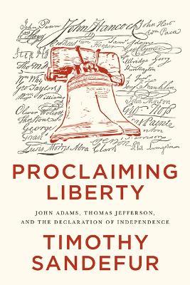 Proclaiming Liberty: John Adams, Thomas Jefferson, and the Declaration of Independence - Timothy Sandefur - cover