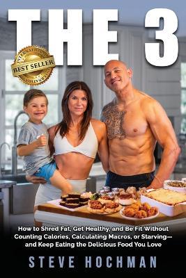The 3: How To Shred Fat, Get Healthy, and Be Fit Without Counting Calories, Calculating Macros, or Starving-and Keep Eating the Delicious Foods You Love - Steve B Hochman - cover