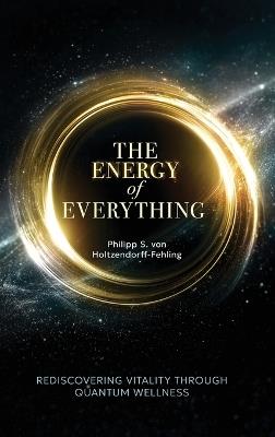 The Energy of Everything: Rediscovering Vitality Through Quantum Wellness - Philipp S Von Holtzendorff-Fehling - cover