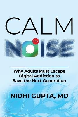 Calm the Noise: Why Adults Must Escape Digital Addiction to Save the Next Generation - Nidhi Gupta - cover