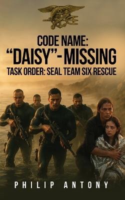 Code Name: "Daisy"- Missing: Task Order: Seal Team Six Rescue - Philip Antony - cover