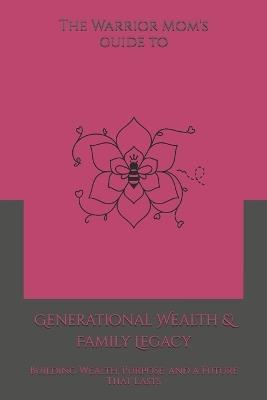 The Warrior Mom's Guide to Generational Wealth & Family Legacy: Building Wealth, Purpose, and a Future That Lasts - Shaundra M G Harris - cover