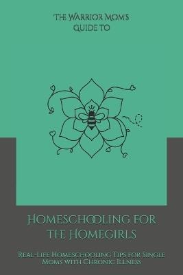 The Warrior Mom Guide to Homeschooling for the Homegirls: Real-Life Homeschooling Tips for Single Moms with Chronic Illness - Shaundra M G Harris - cover