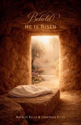 Behold He Is Risen: A Scriptural Account of the Atonement & Resurrection of Jesus Christ - Jonathan Ellis,Natalie Ellis - cover