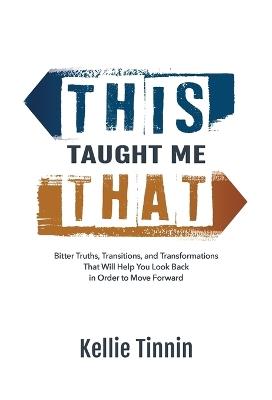 This Taught Me That: Bitter Truths, Transitions, and Transformations That Will Help You Look Back in Order to Move Forward - Kellie Tinnin - cover