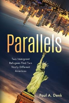 Parallels: Two Immigrant Refugees Find Two Vastly Different Americas - Paul A Denk - cover