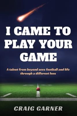 I Came to Play Your Game: A Talent from Beyond Sees Football and Life Through a Different Lens - Craig Garner - cover