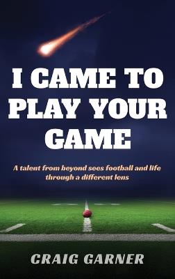 I Came to Play Your Game: A Talent from Beyond Sees Football and Life Through a Different Lens - Craig Garner - cover