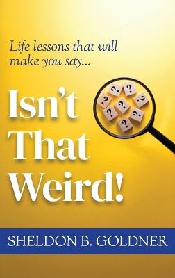 Isn't That Weird!: Life lessons that will make you say... - Sheldon B Goldner - cover