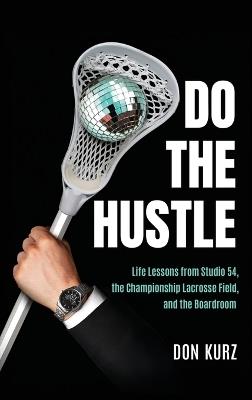 Do the Hustle: Life Lessons from Studio 54, the Championship Lacrosse Field, and the Boardroom - Don Kurz - cover