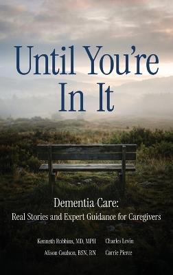 Until You're in It: Dementia Care Real Stories and Expert Guidance for Caregivers - Kenneth Robbins,Charles Levin,Alison Coulson - cover