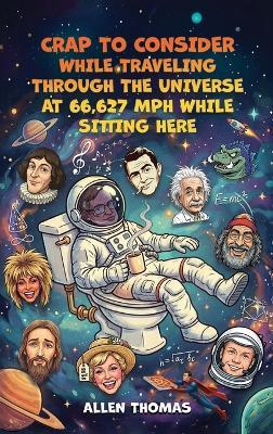 Crap to Consider While Traveling Through the Universe at 66,627 MPH While Sitting Here - Allen Thomas - cover