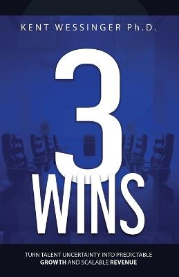 Three Wins: Turn Talent Uncertainty Into Predictable Growth and Scalable Revenue - Kent Wessinger - cover