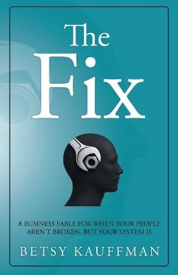 The Fix: A Business Fable for When Your People Aren't Broken, But Your System Is - Betsy Kauffman - cover