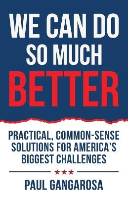 We Can Do So Much Better: Practical, Common-Sense Solutions for America's Biggest Challenges - Paul Gangarosa - cover