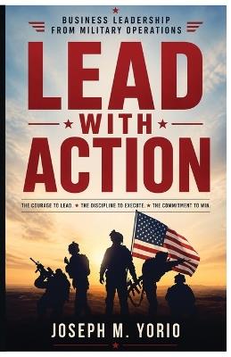 Lead With Action: The courage to lead. The discipline to execute. The commitment to win. - Joseph M Yorio - cover