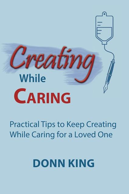 Creating While Caring: Practical Tips to Keep Creating While Caring for a Loved One