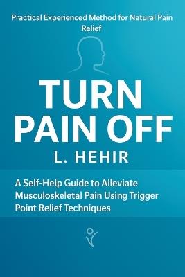 Turn Pain Off: A Self-Help Guide to Alleviate Musculoskeletal Pain Using Trigger Point Relief Technique - L Hehir - cover