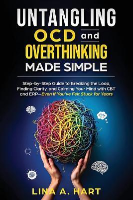 Untangling OCD and Overthinking Made Simple: Step-by-step guide to breaking the loop, finding clarity, and calming your mind with CBT and ERP-Even if you've felt stuck for years - Lina A Hart - cover