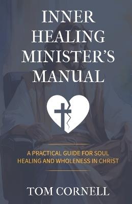 Inner Healing Minister's Manual: A Practical Guide for Soul Healing and Wholeness in Christ - Tom Cornell - cover