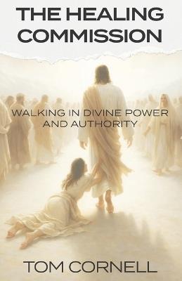 The Healing Commission: Walking in Divine Power and Authority - Tom Cornell - cover