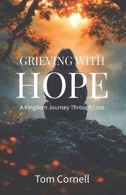 Grieving with Hope: A Kingdom Journey Through Loss - Tom Cornell - cover