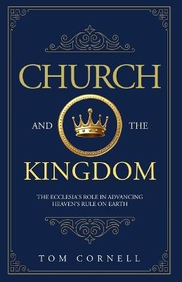Church and the Kingdom: The Ecclesia's Role in Advancing Heaven's Rule on Earth - Tom Cornell - cover