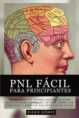 PNL Fácil Para Principiantes: Programación Neurolingüística Para Reprogramar Tu Mente, Influir Sobre Las Personas Y Cambiar Sus Estados De Ánimo - Diego Gómez - cover