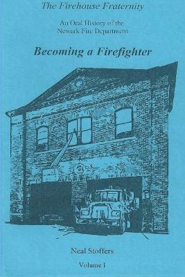The Firehouse Fraternity: An Oral History of the Newark Fire Department Volume I Becoming a Firefighter - Neal Stoffers - cover