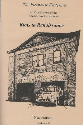 The Firehouse Fraternity: An Oral History of the Newark Fire Department Volume V Riots to Renaissance - Neal Stoffers - cover
