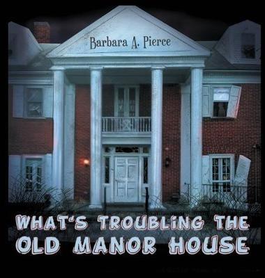 What's Troubling the Old Manor House - Barbara A Pierce - cover