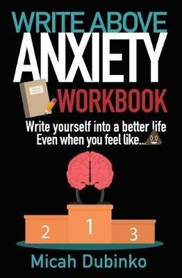 Write Above Anxiety Workbook: Write yourself into a better life, Even when you feel like... - Micah Dubinko - cover