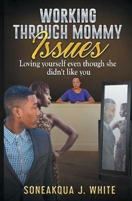 Working Through Mommy Issues: Loving Yourself Even Though She Didn't Like You - Soneakqua J White - cover