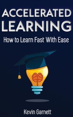 Accelerated Learning: How to Learn Fast: Effective Advanced Learning Techniques to Improve Your Memory, Save Time and Be More Productive - Kevin Garnett - cover
