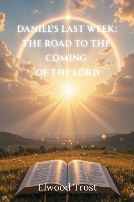Daniel's Last Week: The Road to the Coming of the Lord - Elwood Trost - cover